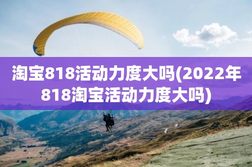 淘宝818活动力度大吗(2022年818淘宝活动力度大吗)