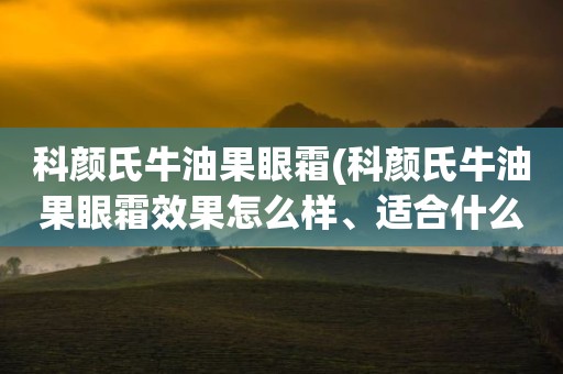 科颜氏牛油果眼霜(科颜氏牛油果眼霜效果怎么样、适合什么年龄)