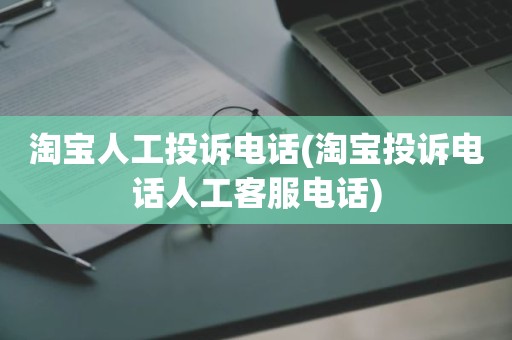 淘宝人工投诉电话(淘宝投诉电话人工客服电话)