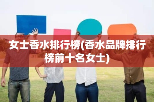女士香水排行榜(香水品牌排行榜前十名女士)