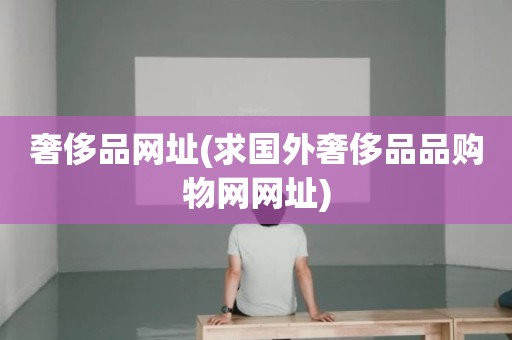 奢侈品网址(求国外奢侈品品购物网网址)