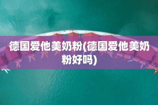 德国爱他美奶粉(德国爱他美奶粉好吗)