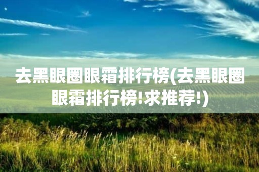 去黑眼圈眼霜排行榜(去黑眼圈眼霜排行榜!求推荐!)
