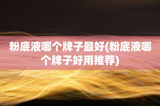 粉底液哪个牌子最好(粉底液哪个牌子好用推荐)