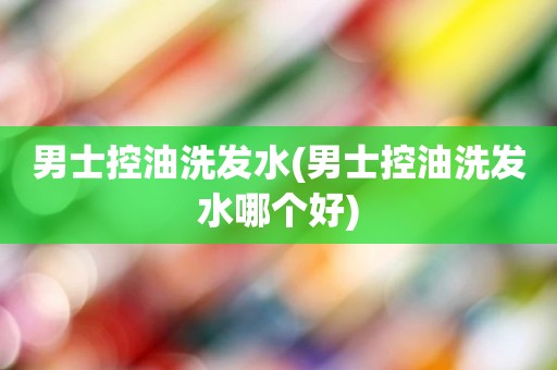 男士控油洗发水(男士控油洗发水哪个好)