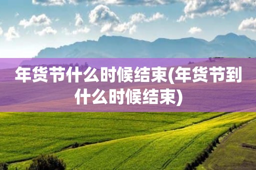 年货节什么时候结束(年货节到什么时候结束)