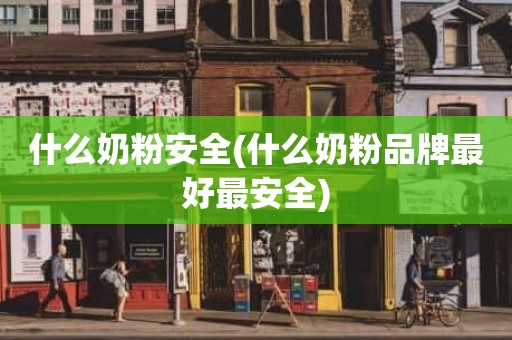 什么奶粉安全(什么奶粉品牌最好最安全)