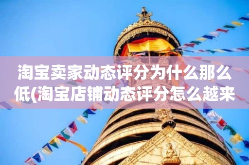 淘宝卖家动态评分为什么那么低(淘宝店铺动态评分怎么越来越低)