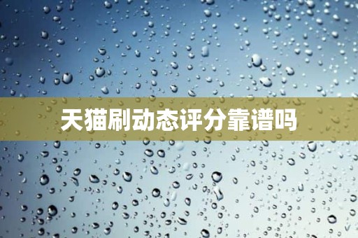 天猫刷动态评分靠谱吗