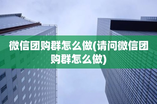 微信团购群怎么做(请问微信团购群怎么做)