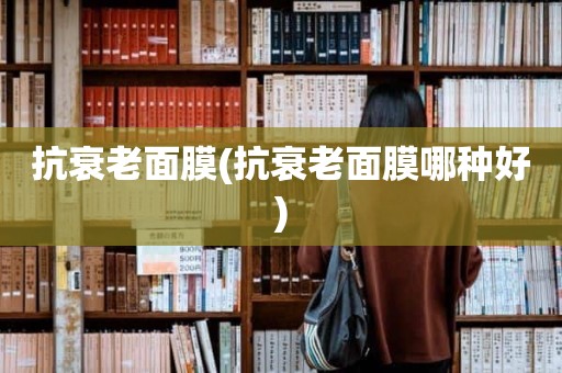 抗衰老面膜(抗衰老面膜哪种好)