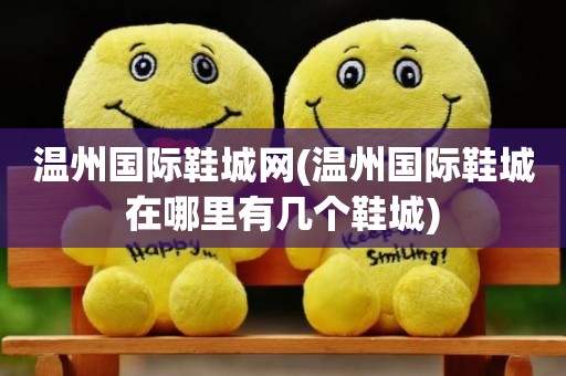 温州国际鞋城网(温州国际鞋城在哪里有几个鞋城)