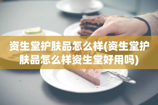 资生堂护肤品怎么样(资生堂护肤品怎么样资生堂好用吗)