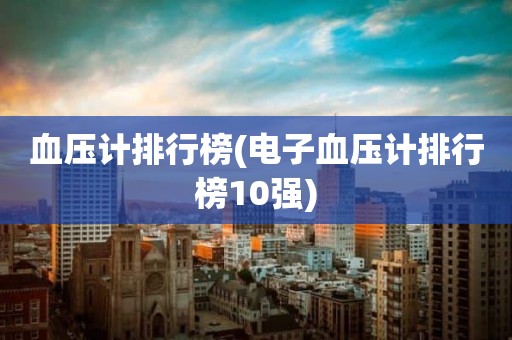 血压计排行榜(电子血压计排行榜10强)