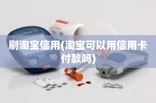 刷淘宝信用(淘宝可以用信用卡付款吗)