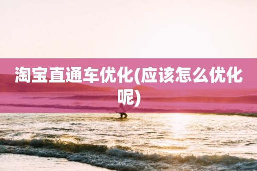 淘宝直通车优化(应该怎么优化呢)