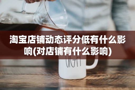 淘宝店铺动态评分低有什么影响(对店铺有什么影响)