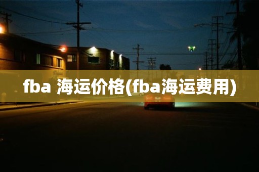 fba 海运价格(fba海运费用)
