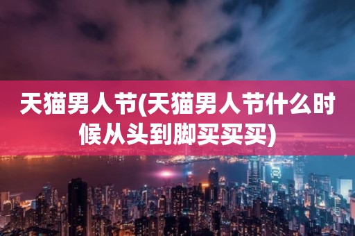 天猫男人节(天猫男人节什么时候从头到脚买买买)