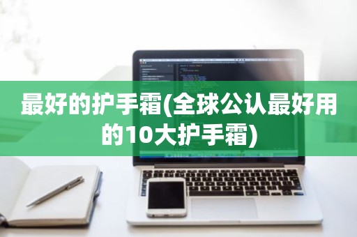 最好的护手霜(全球公认最好用的10大护手霜)