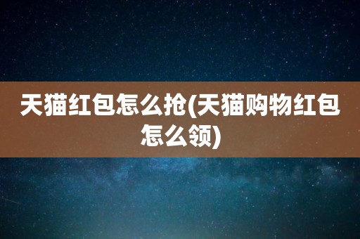 天猫红包怎么抢(天猫购物红包怎么领)