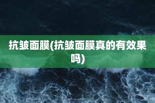 抗皱面膜(抗皱面膜真的有效果吗)