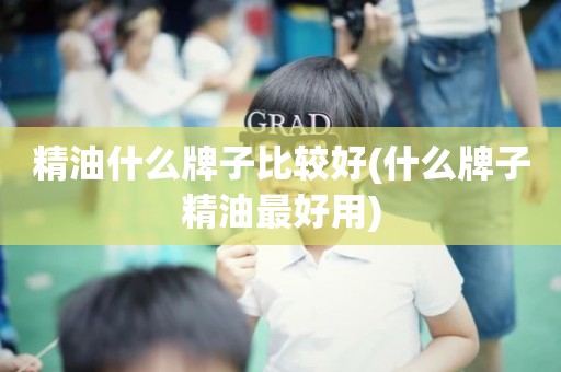 精油什么牌子比较好(什么牌子精油最好用)