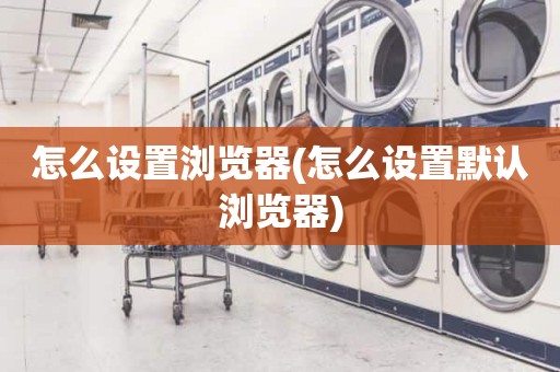 怎么设置浏览器(怎么设置默认浏览器)