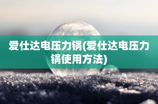 爱仕达电压力锅(爱仕达电压力锅使用方法)