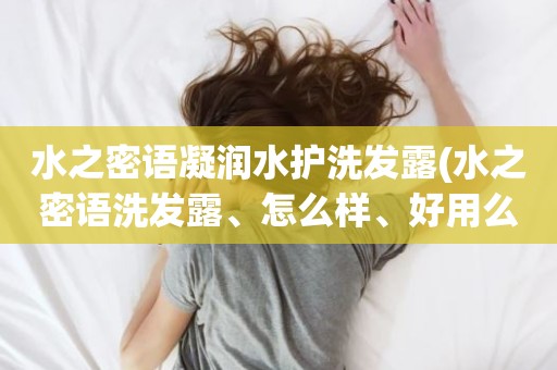 水之密语凝润水护洗发露(水之密语洗发露、怎么样、好用么)