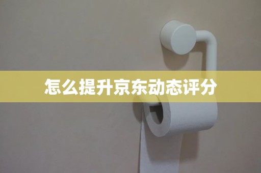 怎么提升京东动态评分