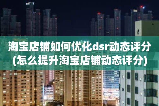 淘宝店铺如何优化dsr动态评分(怎么提升淘宝店铺动态评分)