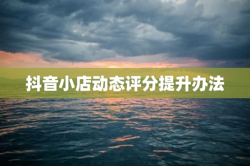 抖音小店动态评分提升办法