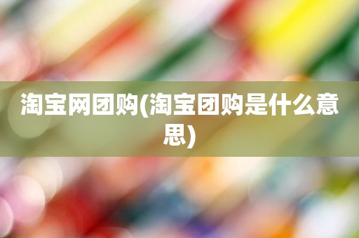 淘宝网团购(淘宝团购是什么意思)