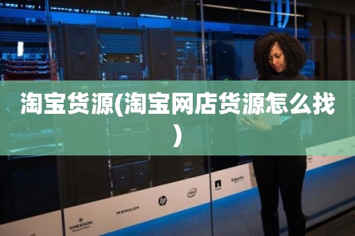 淘宝货源(淘宝网店货源怎么找)