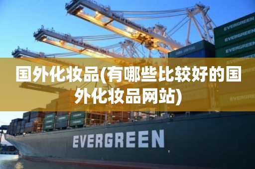 国外化妆品(有哪些比较好的国外化妆品网站)