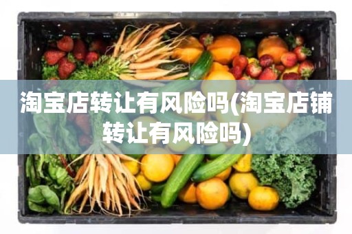 淘宝店转让有风险吗(淘宝店铺转让有风险吗)