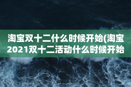 淘宝双十二什么时候开始(淘宝2021双十二活动什么时候开始)