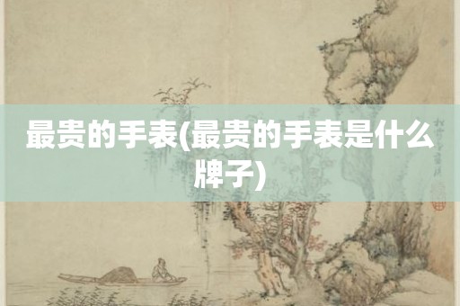 最贵的手表(最贵的手表是什么牌子)