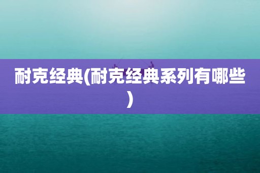 耐克经典(耐克经典系列有哪些)