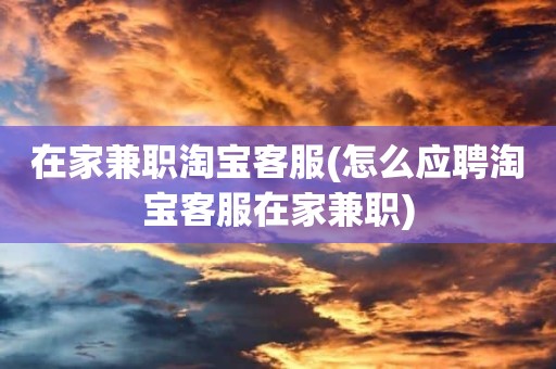在家兼职淘宝客服(怎么应聘淘宝客服在家兼职)