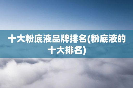 十大粉底液品牌排名(粉底液的十大排名)