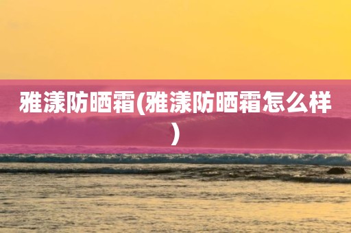 雅漾防晒霜(雅漾防晒霜怎么样)