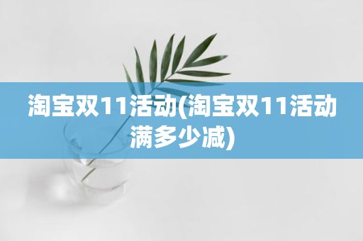 淘宝双11活动(淘宝双11活动满多少减)
