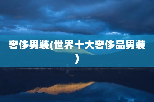 奢侈男装(世界十大奢侈品男装)