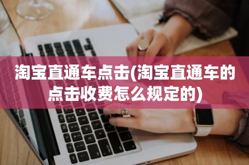 淘宝直通车点击(淘宝直通车的点击收费怎么规定的)