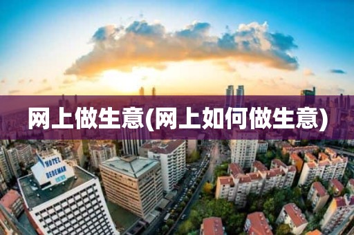 网上做生意(网上如何做生意)