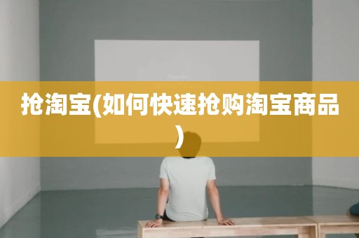 抢淘宝(如何快速抢购淘宝商品)