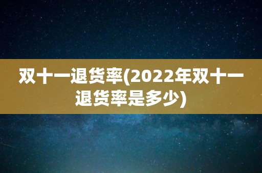 双十一退货率(2022年双十一退货率是多少)