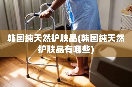 韩国纯天然护肤品(韩国纯天然护肤品有哪些)